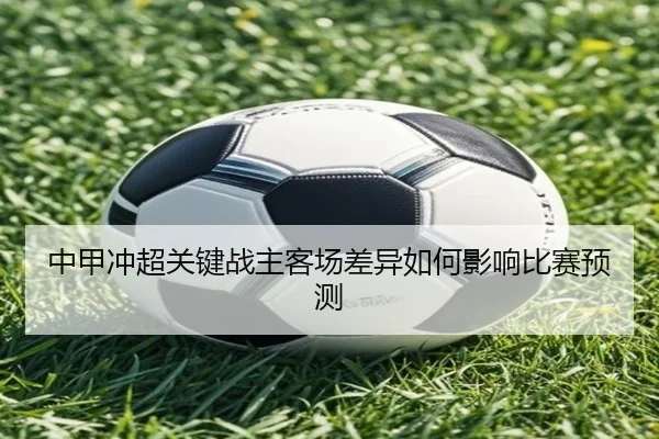 中甲冲超关键战主客场差异如何影响比赛预测